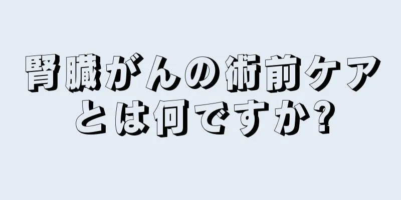 腎臓がんの術前ケアとは何ですか?