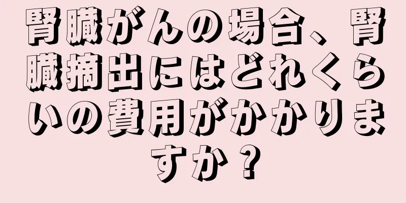 腎臓がんの場合、腎臓摘出にはどれくらいの費用がかかりますか？