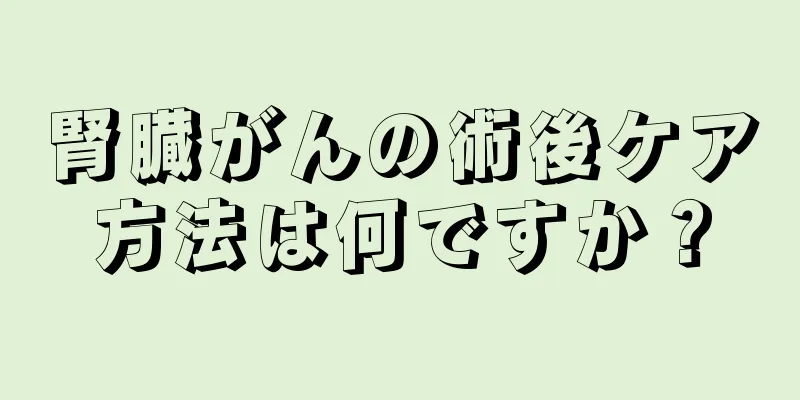 腎臓がんの術後ケア方法は何ですか？