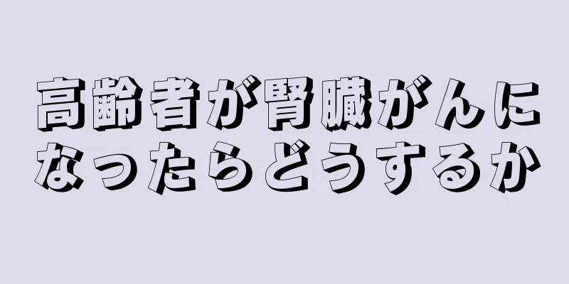 高齢者が腎臓がんになったらどうするか