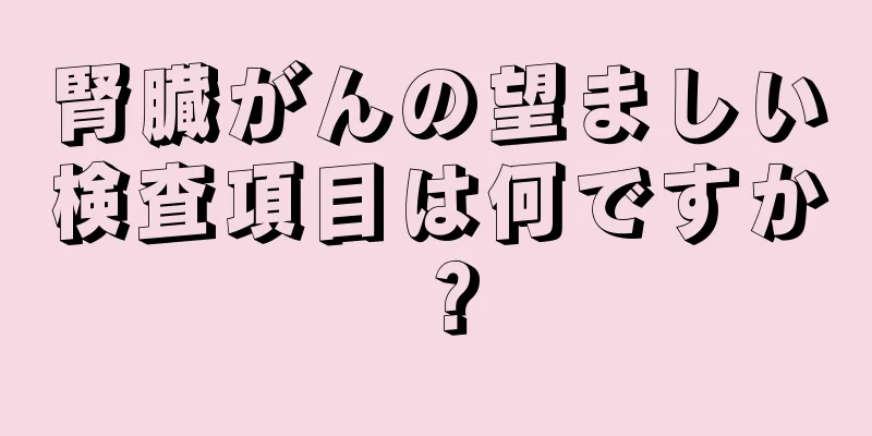 腎臓がんの望ましい検査項目は何ですか？