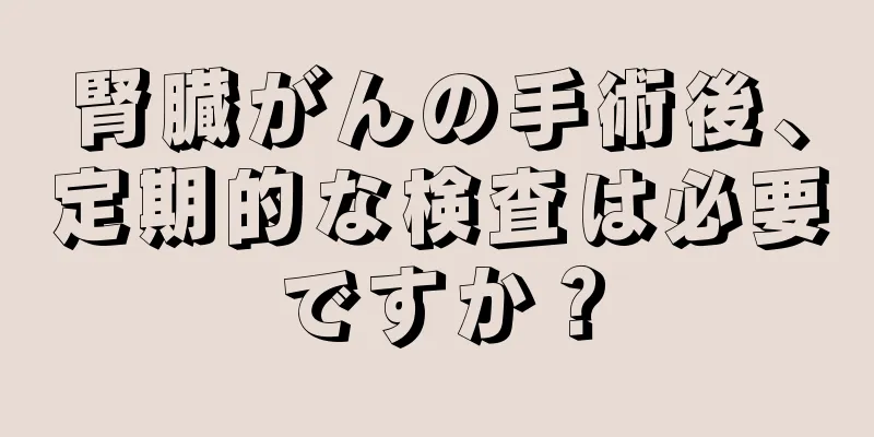 腎臓がんの手術後、定期的な検査は必要ですか？