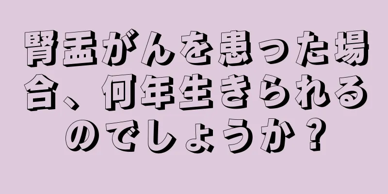 腎盂がんを患った場合、何年生きられるのでしょうか？
