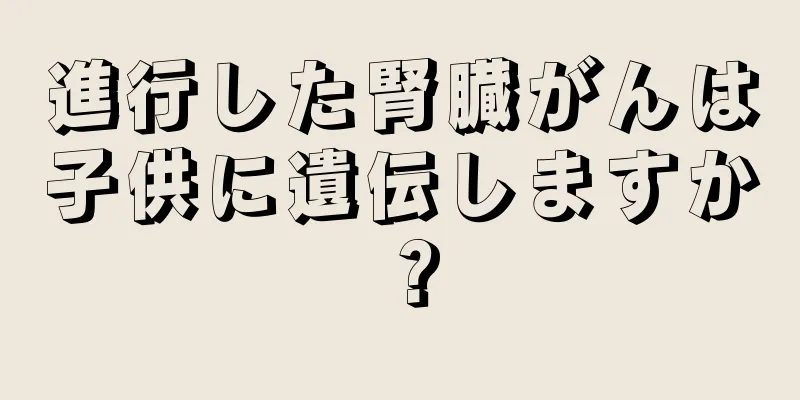 進行した腎臓がんは子供に遺伝しますか？