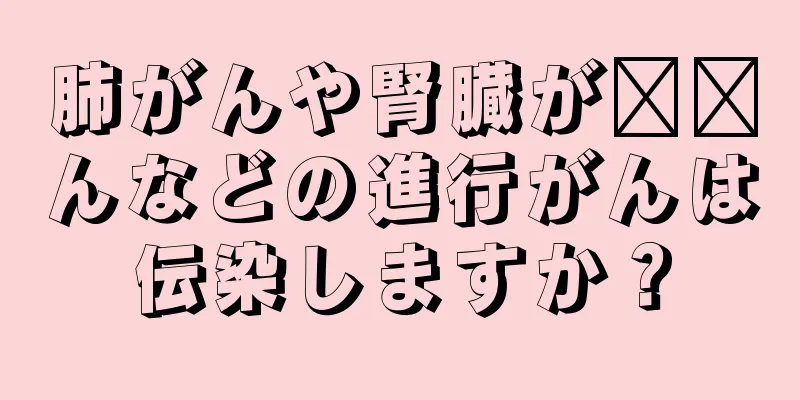 肺がんや腎臓が​​んなどの進行がんは伝染しますか？