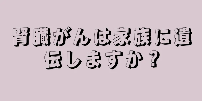 腎臓がんは家族に遺伝しますか？