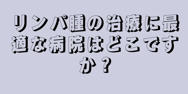 リンパ腫の治療に最適な病院はどこですか？