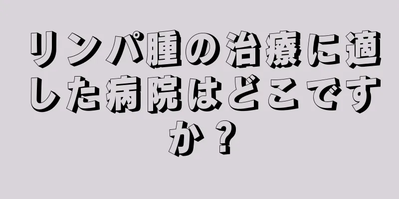 リンパ腫の治療に適した病院はどこですか？