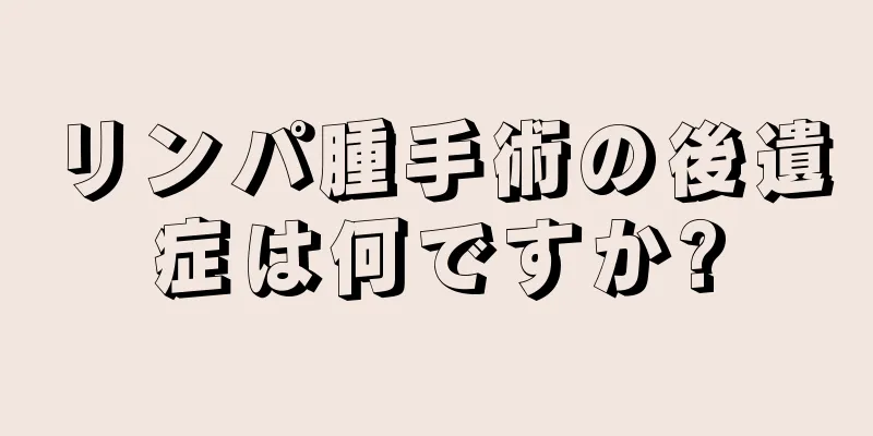 リンパ腫手術の後遺症は何ですか?