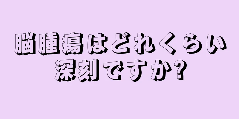 脳腫瘍はどれくらい深刻ですか?