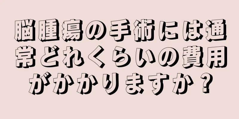 脳腫瘍の手術には通常どれくらいの費用がかかりますか？