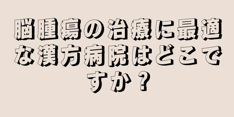 脳腫瘍の治療に最適な漢方病院はどこですか？