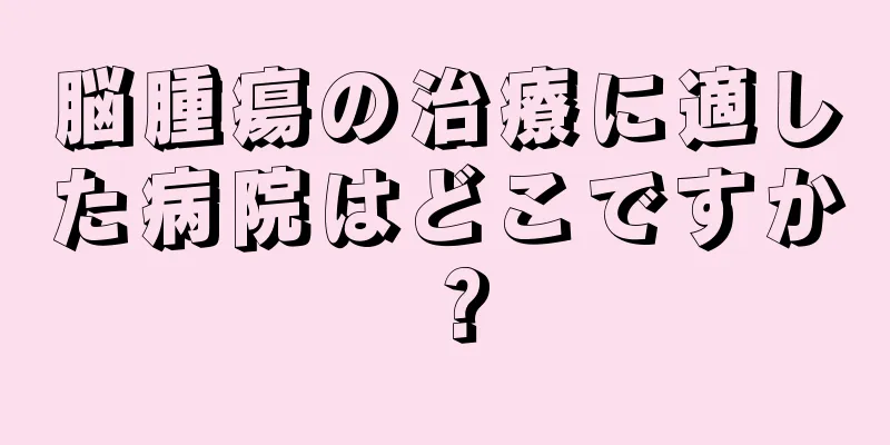 脳腫瘍の治療に適した病院はどこですか？