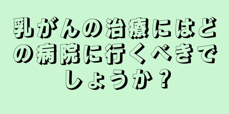 乳がんの治療にはどの病院に行くべきでしょうか？