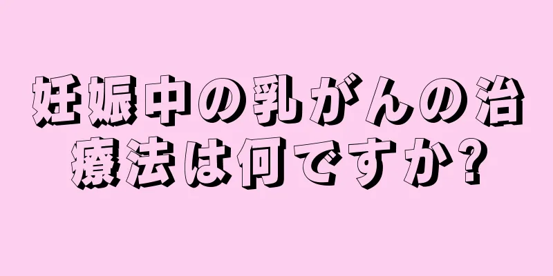 妊娠中の乳がんの治療法は何ですか?