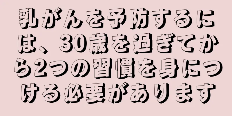 乳がんを予防するには、30歳を過ぎてから2つの習慣を身につける必要があります