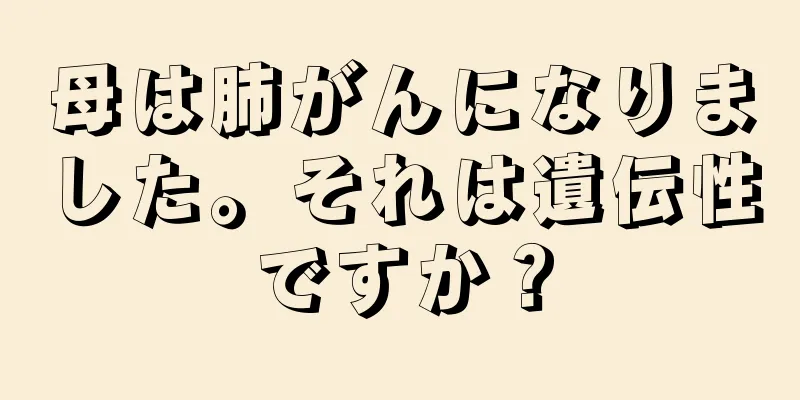 母は肺がんになりました。それは遺伝性ですか？