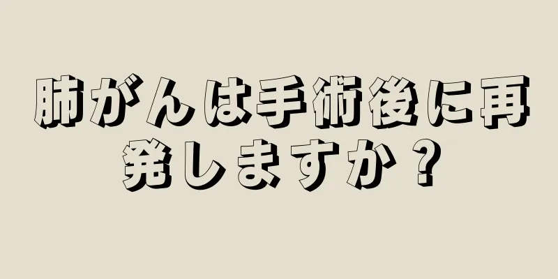 肺がんは手術後に再発しますか？