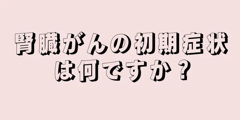 腎臓がんの初期症状は何ですか？
