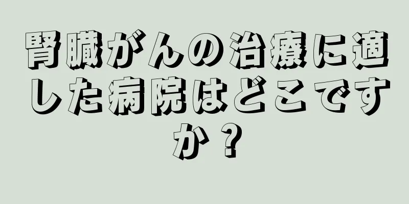 腎臓がんの治療に適した病院はどこですか？