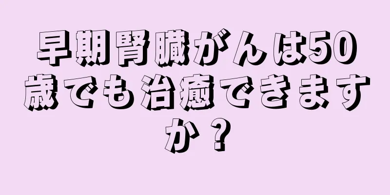 早期腎臓がんは50歳でも治癒できますか？