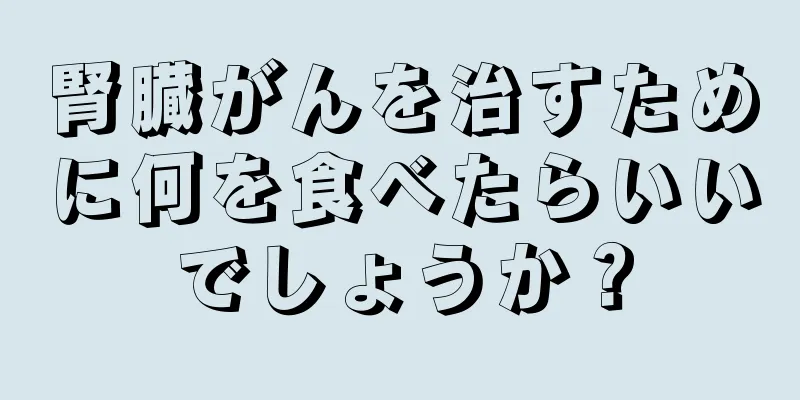 腎臓がんを治すために何を食べたらいいでしょうか？