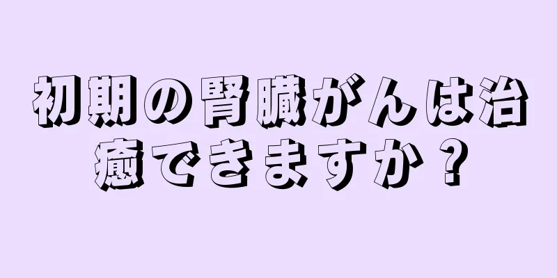 初期の腎臓がんは治癒できますか？