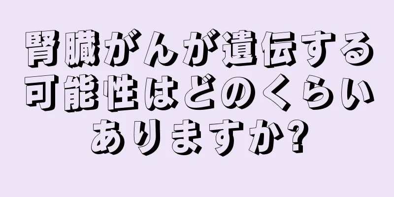 腎臓がんが遺伝する可能性はどのくらいありますか?