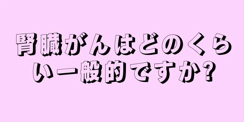 腎臓がんはどのくらい一般的ですか?