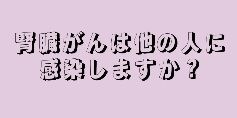 腎臓がんは他の人に感染しますか？