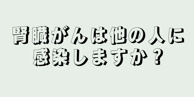 腎臓がんは他の人に感染しますか？
