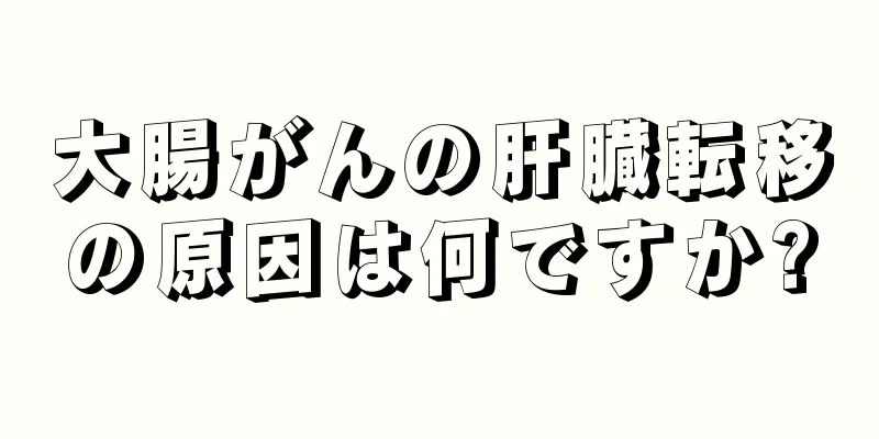 大腸がんの肝臓転移の原因は何ですか?