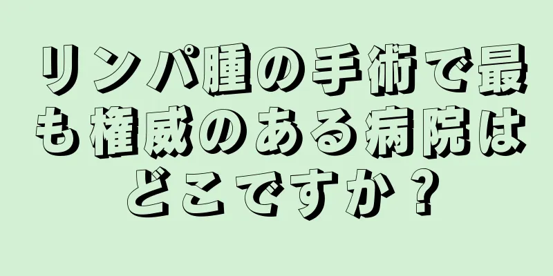 リンパ腫の手術で最も権威のある病院はどこですか？