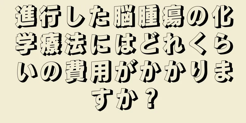 進行した脳腫瘍の化学療法にはどれくらいの費用がかかりますか？