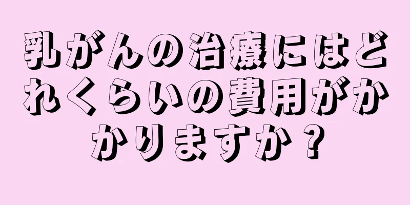 乳がんの治療にはどれくらいの費用がかかりますか？