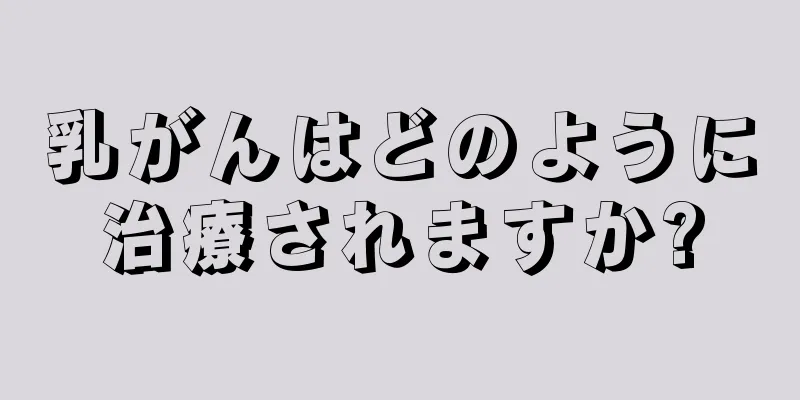 乳がんはどのように治療されますか?