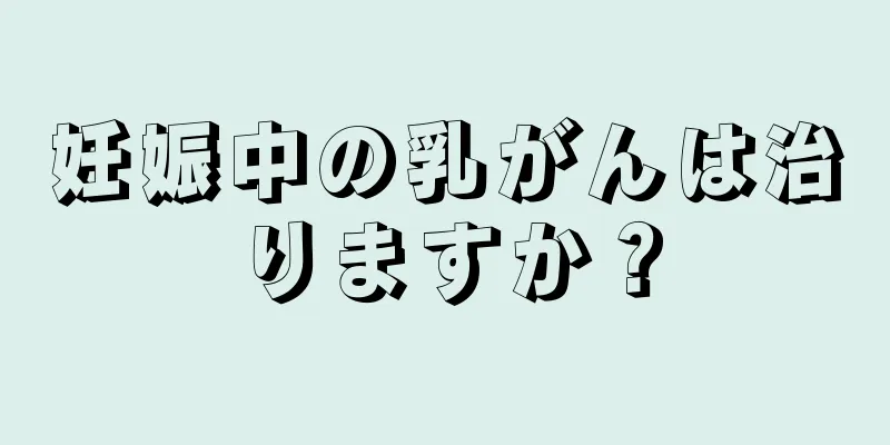 妊娠中の乳がんは治りますか？