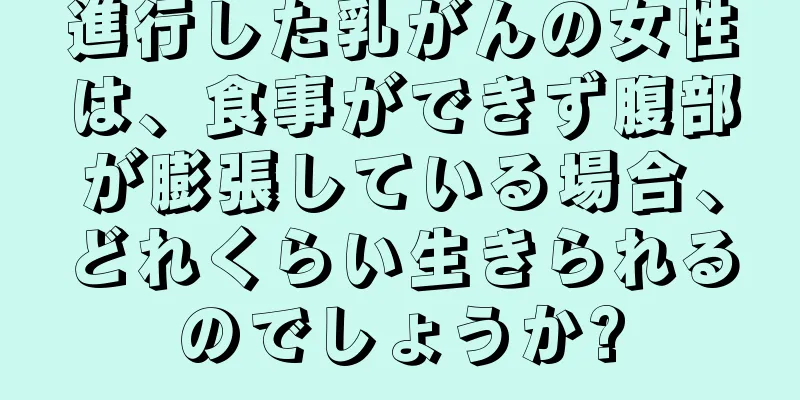 進行した乳がんの女性は、食事ができず腹部が膨張している場合、どれくらい生きられるのでしょうか?