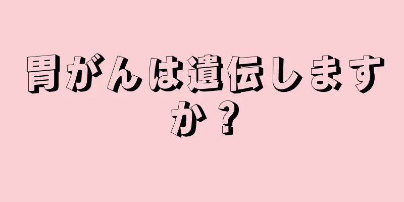 胃がんは遺伝しますか？