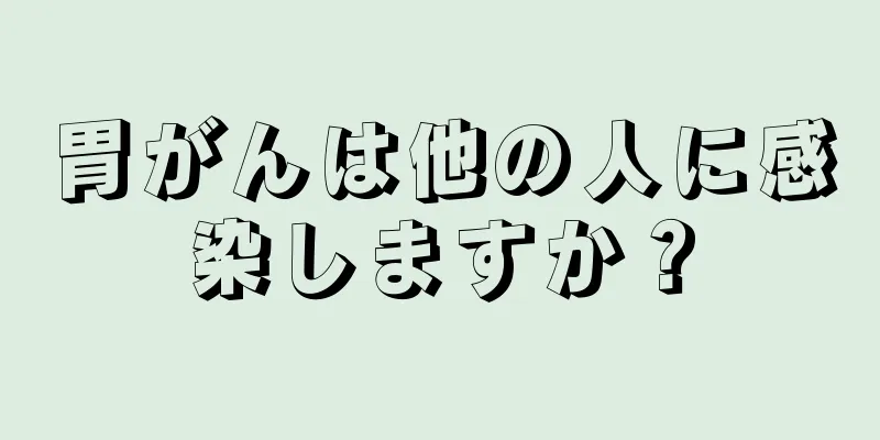 胃がんは他の人に感染しますか？