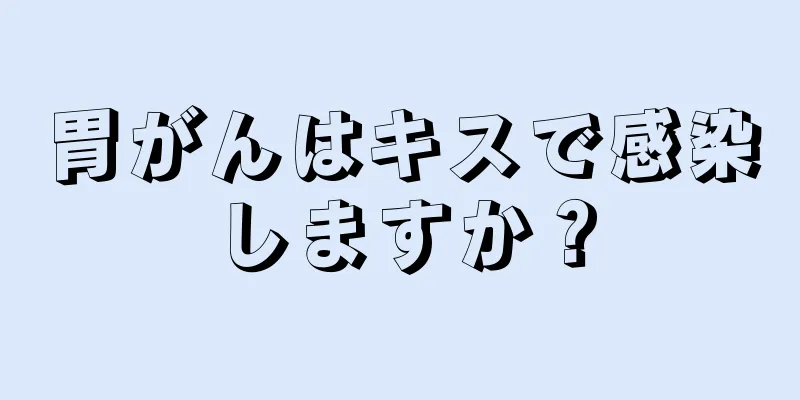 胃がんはキスで感染しますか？