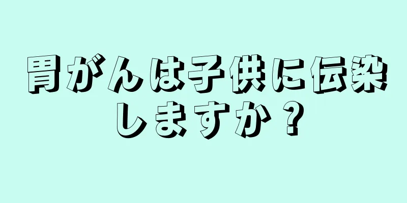 胃がんは子供に伝染しますか？