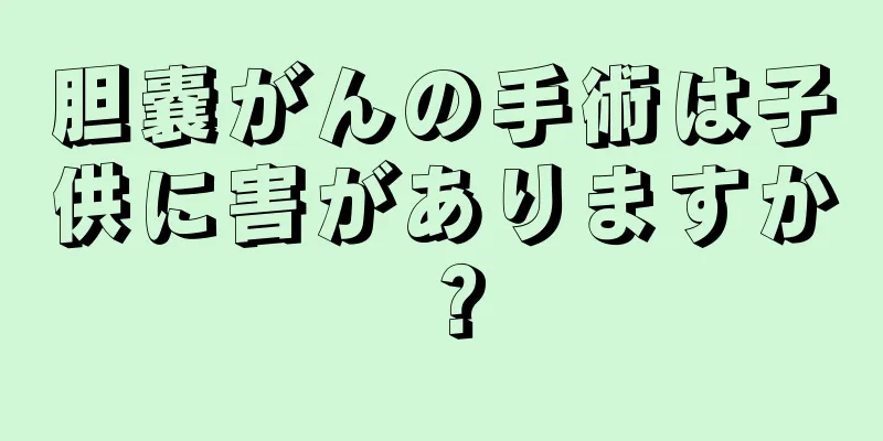 胆嚢がんの手術は子供に害がありますか？