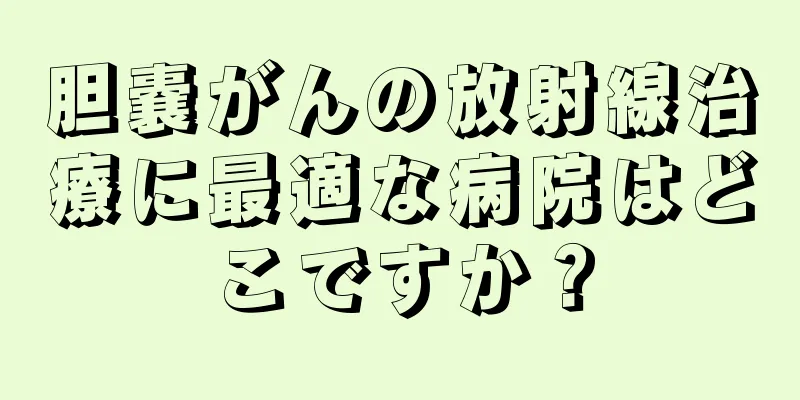 胆嚢がんの放射線治療に最適な病院はどこですか？