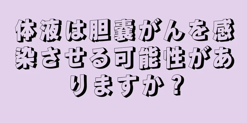 体液は胆嚢がんを感染させる可能性がありますか？