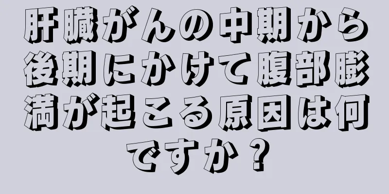 肝臓がんの中期から後期にかけて腹部膨満が起こる原因は何ですか？
