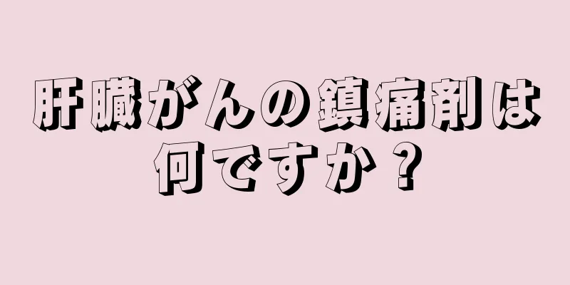 肝臓がんの鎮痛剤は何ですか？