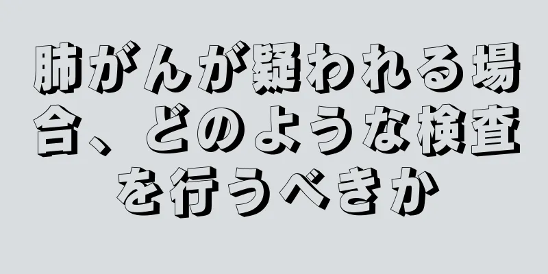 肺がんが疑われる場合、どのような検査を行うべきか