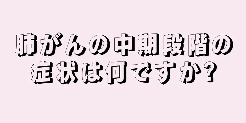 肺がんの中期段階の症状は何ですか?