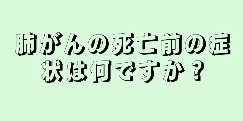 肺がんの死亡前の症状は何ですか？
